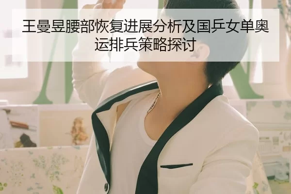 王曼昱腰部恢复进展分析及国乒女单奥运排兵策略探讨