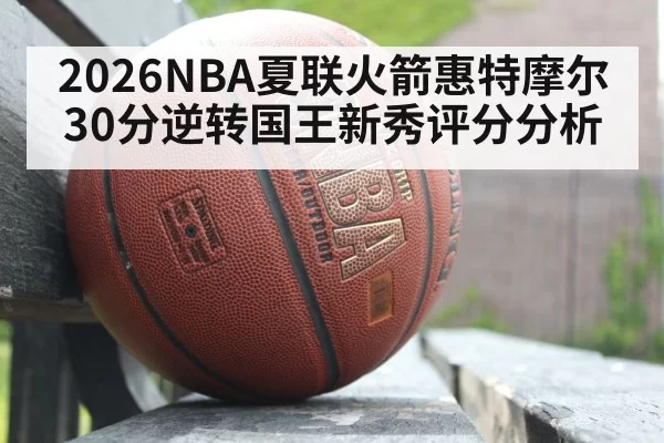 2026NBA夏联火箭惠特摩尔30分逆转国王新秀评分分析