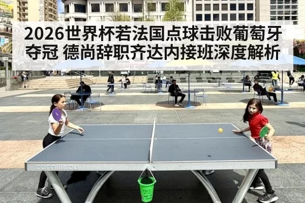 2026世界杯若法国点球击败葡萄牙夺冠 德尚辞职齐达内接班深度解析
