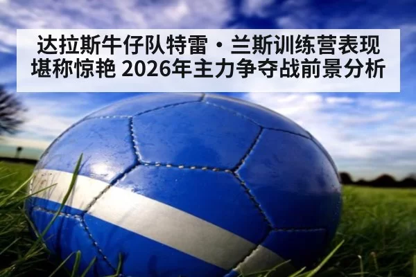 达拉斯牛仔队特雷·兰斯训练营表现堪称惊艳 2026年主力争夺战前景分析