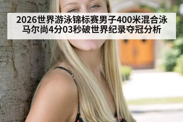 2026世界游泳锦标赛男子400米混合泳马尔尚4分03秒破世界纪录夺冠分析