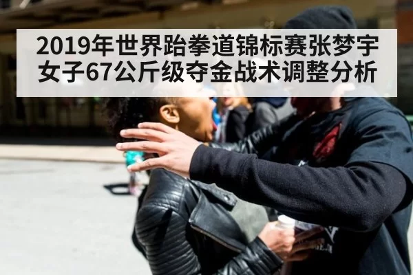 2019年世界跆拳道锦标赛张梦宇女子67公斤级夺金战术调整分析