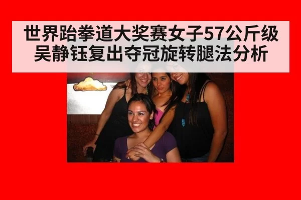 世界跆拳道大奖赛女子57公斤级吴静钰复出夺冠旋转腿法分析