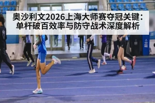 奥沙利文2026上海大师赛夺冠关键：单杆破百效率与防守战术深度解析
