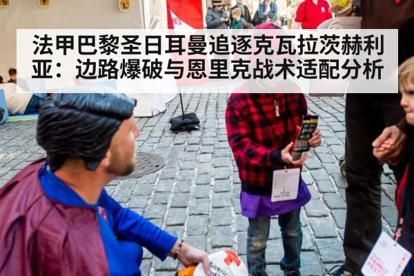 法甲巴黎圣日耳曼追逐克瓦拉茨赫利亚：边路爆破与恩里克战术适配分析