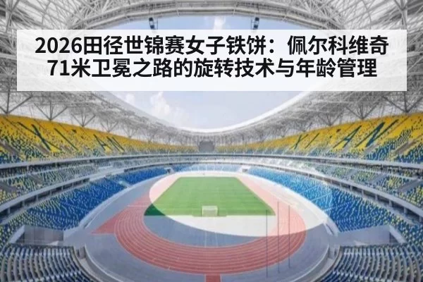 2026田径世锦赛女子铁饼：佩尔科维奇71米卫冕之路的旋转技术与年龄管理 | leyu