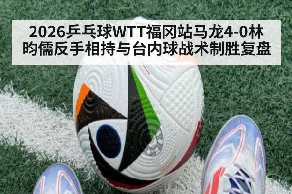 2026乒乓球WTT福冈站马龙4-0林昀儒反手相持与台内球战术制胜复盘 | leyu