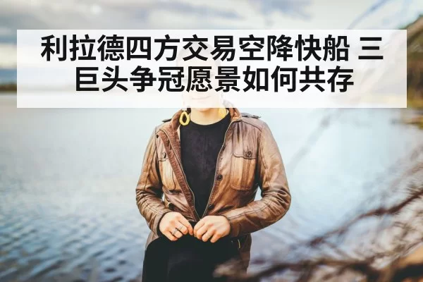 利拉德四方交易空降快船 三巨头争冠愿景如何共存 | leyu