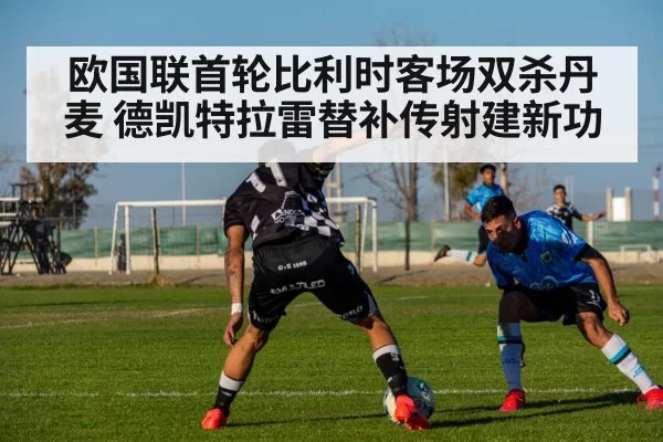 欧国联首轮比利时客场双杀丹麦 德凯特拉雷替补传射建新功 | leyu