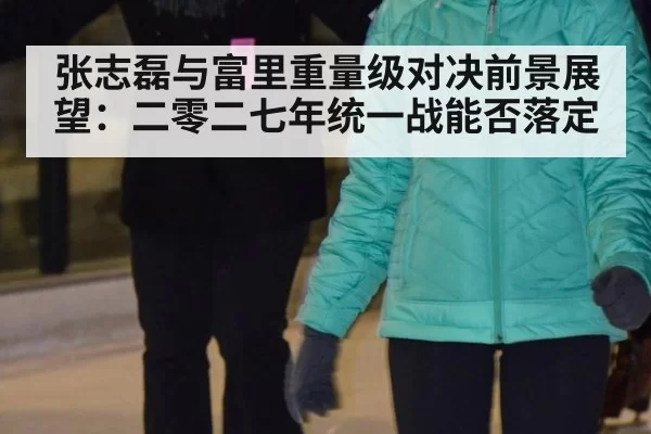 张志磊与富里重量级对决前景展望：二零二七年统一战能否落定 | leyu